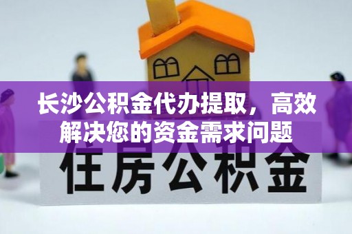 洞口长沙公积金代办提取，高效解决您的资金需求问题