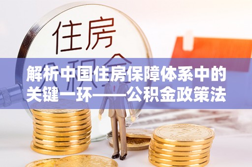洞口解析中国住房保障体系中的关键一环——公积金政策法规的演变与影响