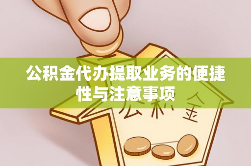 洞口公积金代办提取业务的便捷性与注意事项