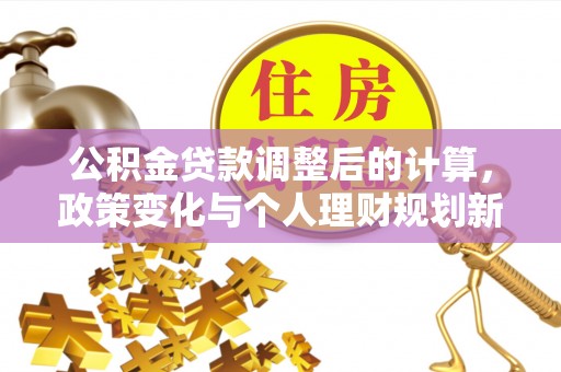 洞口公积金贷款调整后的计算，政策变化与个人理财规划新方向