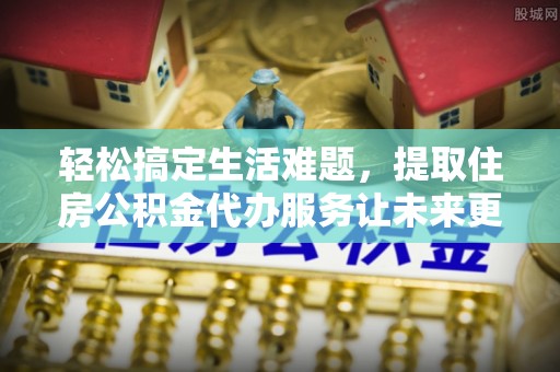 洞口轻松搞定生活难题，提取住房公积金代办服务让未来更安心
