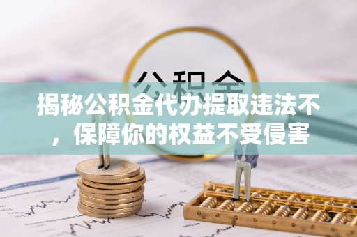 洞口揭秘公积金代办提取违法不，保障你的权益不受侵害