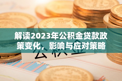 洞口解读2023年公积金贷款政策变化，影响与应对策略