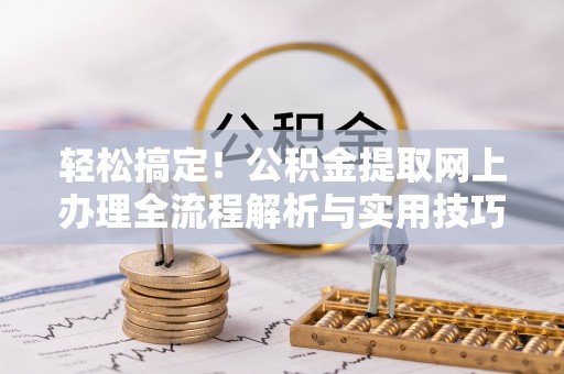 洞口轻松搞定！公积金提取网上办理全流程解析与实用技巧