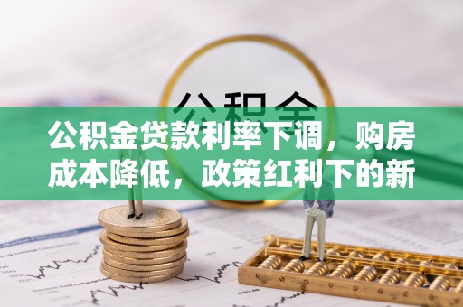 洞口公积金贷款利率下调，购房成本降低，政策红利下的新机遇