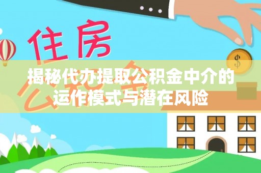 洞口揭秘代办提取公积金中介的运作模式与潜在风险