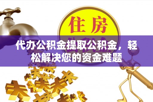 洞口代办公积金提取公积金，轻松解决您的资金难题