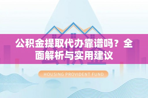 洞口公积金提取代办靠谱吗？全面解析与实用建议