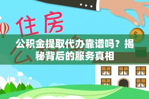 洞口公积金提取代办靠谱吗？揭秘背后的服务真相