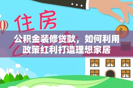 洞口公积金装修贷款，如何利用政策红利打造理想家居