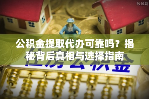 洞口公积金提取代办可靠吗？揭秘背后真相与选择指南