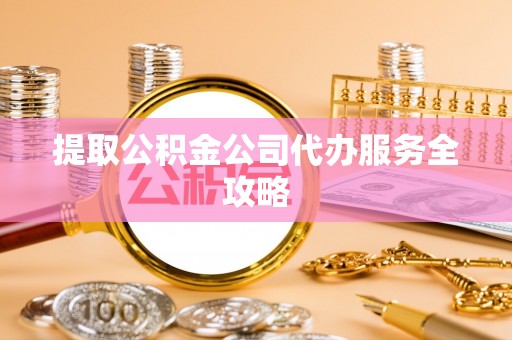 洞口提取公积金公司代办服务全攻略
