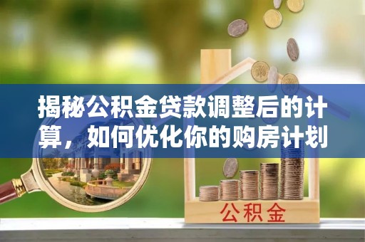洞口揭秘公积金贷款调整后的计算，如何优化你的购房计划