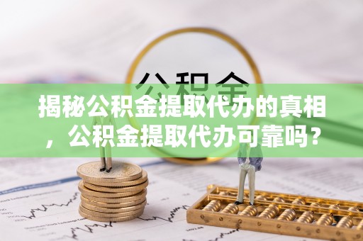 洞口揭秘公积金提取代办的真相，公积金提取代办可靠吗？