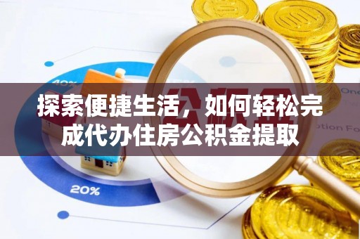 洞口探索便捷生活，如何轻松完成代办住房公积金提取
