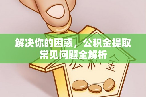 洞口解决你的困惑，公积金提取常见问题全解析