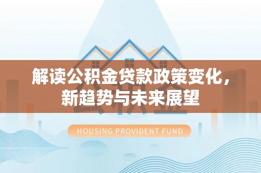 洞口解读公积金贷款政策变化，新趋势与未来展望