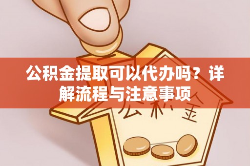 洞口公积金提取可以代办吗？详解流程与注意事项