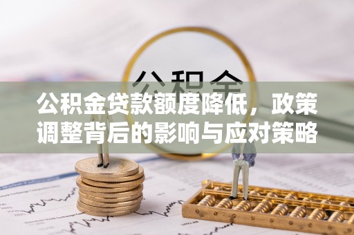 洞口公积金贷款额度降低，政策调整背后的影响与应对策略