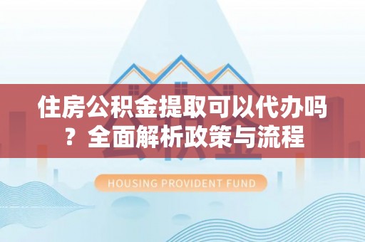 洞口住房公积金提取可以代办吗？全面解析政策与流程