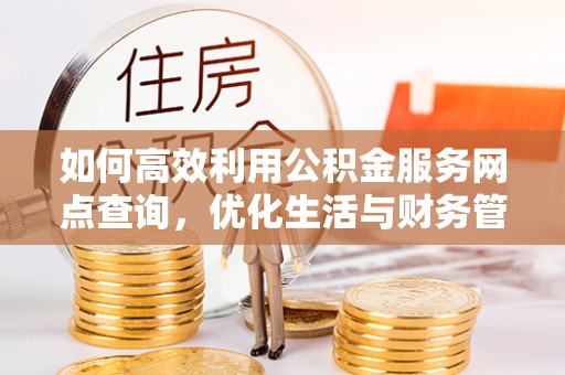 洞口如何高效利用公积金服务网点查询，优化生活与财务管理