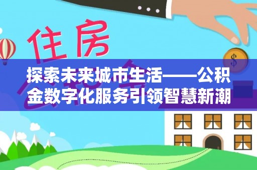 洞口探索未来城市生活——公积金数字化服务引领智慧新潮流