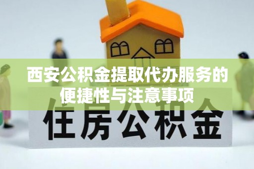 洞口西安公积金提取代办服务的便捷性与注意事项