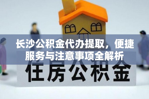 洞口长沙公积金代办提取，便捷服务与注意事项全解析