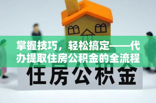 洞口掌握技巧，轻松搞定——代办提取住房公积金的全流程解析
