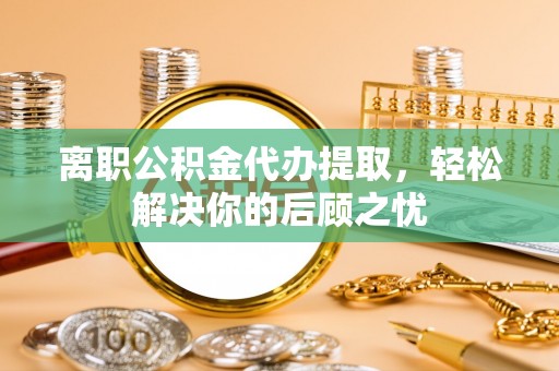 洞口离职公积金代办提取，轻松解决你的后顾之忧