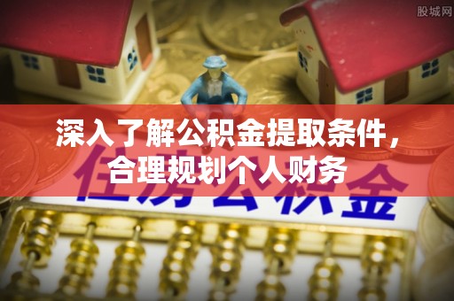 洞口深入了解公积金提取条件，合理规划个人财务
