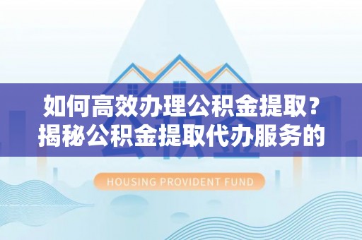 洞口如何高效办理公积金提取？揭秘公积金提取代办服务的优势与注意事项