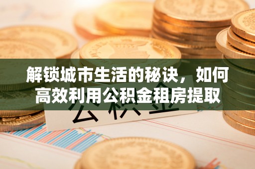 洞口解锁城市生活的秘诀，如何高效利用公积金租房提取