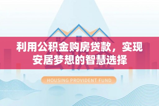 洞口利用公积金购房贷款，实现安居梦想的智慧选择