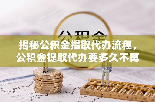 洞口揭秘公积金提取代办流程，公积金提取代办要多久不再是谜题