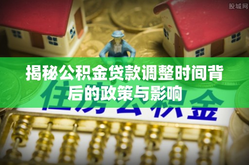 洞口揭秘公积金贷款调整时间背后的政策与影响