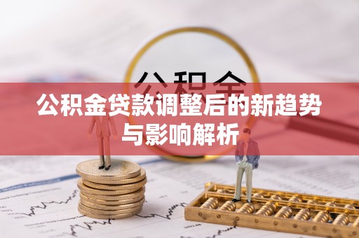 洞口公积金贷款调整后的新趋势与影响解析