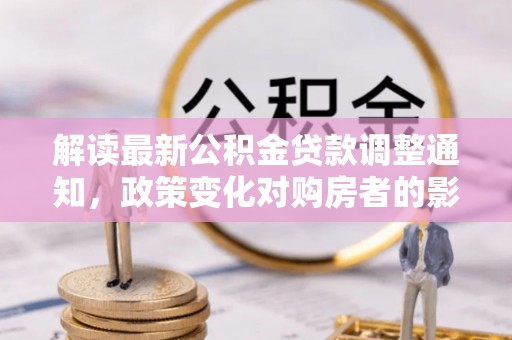 洞口解读最新公积金贷款调整通知，政策变化对购房者的影响与应对策略
