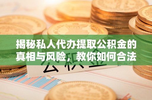 洞口揭秘私人代办提取公积金的真相与风险，教你如何合法合规操作