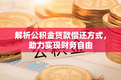 洞口解析公积金贷款偿还方式，助力实现财务自由
