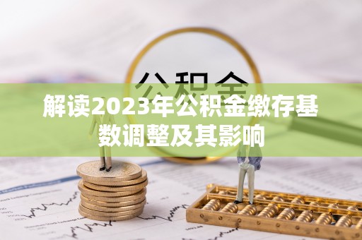 洞口解读2023年公积金缴存基数调整及其影响