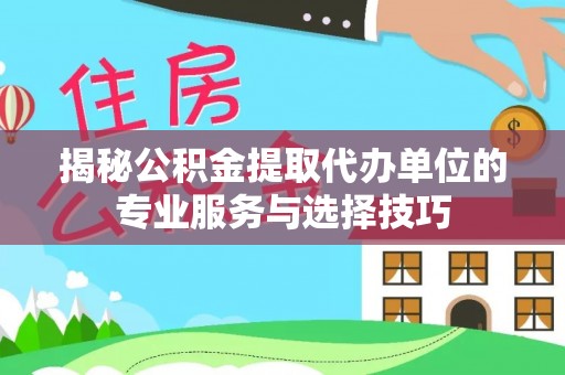 洞口揭秘公积金提取代办单位的专业服务与选择技巧