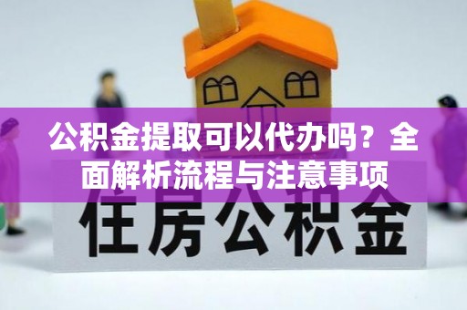 洞口公积金提取可以代办吗？全面解析流程与注意事项
