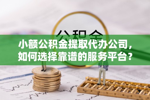 洞口小额公积金提取代办公司，如何选择靠谱的服务平台？
