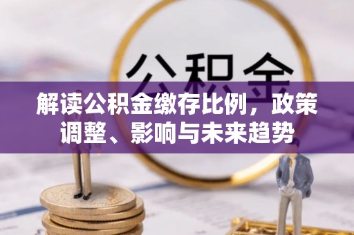 洞口解读公积金缴存比例，政策调整、影响与未来趋势