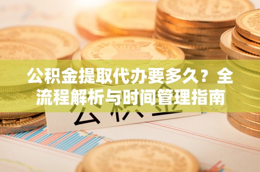 洞口公积金提取代办要多久？全流程解析与时间管理指南