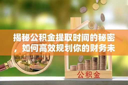 洞口揭秘公积金提取时间的秘密，如何高效规划你的财务未来