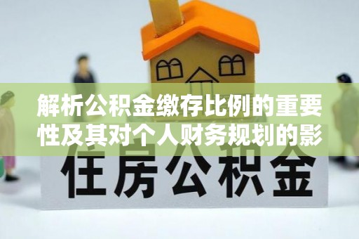 洞口解析公积金缴存比例的重要性及其对个人财务规划的影响