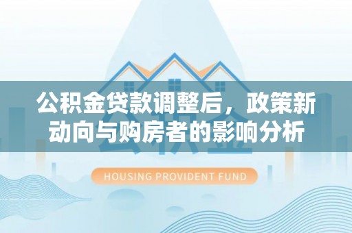 洞口公积金贷款调整后，政策新动向与购房者的影响分析