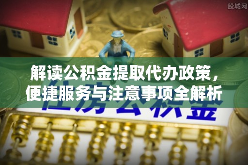 洞口解读公积金提取代办政策，便捷服务与注意事项全解析